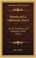 Histoire De La Diplomatie, Part 2: Du 31 Octobre Au 20 Decembre 1870 (1872) 1167625269 Book Cover