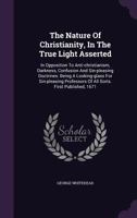 The Nature Of Christianity, In The True Light Asserted: In Opposition To Anti-Christianism, Darkness, Confusion And Sin-Pleasing Doctrines 1167168836 Book Cover