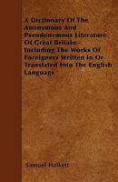 A Dictionary of the Anonymous and Pseudonymous Literature of Great Britain: Including the Works of Foreigners Written In, or Translated Into the Eng 1354992113 Book Cover