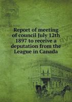 Report of Meeting of Council July 12th 1897 to Receive a Deputation from the League in Canada 1113402431 Book Cover