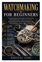 Watchmaking for Beginners: A Practical Step-by-Step Guide to Understanding Watch Movements, Using Essential Tools, Disassembling and Reassembling Watches, and Performing Basic Repairs with Confidence B0H8KHQ74G Book Cover