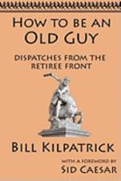 How to be an Old Guy: Dispatches from the Retiree Front 1933167343 Book Cover