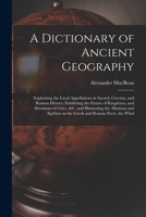 A Dictionary of Ancient Geography: Explaining the local appellations in sacred, Grecian, and Roman history; exhibiting the extent of kingdoms, and ... and epithets in the Greek and Roman poets. 1018020969 Book Cover