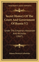 Secret History Of The Court And Government Of Russia V2: Under The Emperors Alexander And Nicholas 1164949918 Book Cover