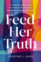 Feed Her Truth: A Christian Mom's Guide to Raising Girls Who See Themselves the Way God Does 0310371686 Book Cover