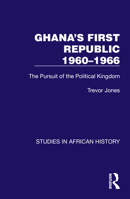 Ghana's First Republic 1960-1966: The Pursuit of the Political Kingdom 1032622571 Book Cover