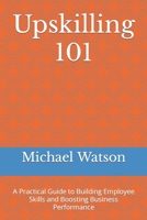 Upskilling 101: A Practical Guide to Building Employee Skills and Boosting Business Performance B0BW23B4Q9 Book Cover