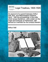 An account of a quarrel between Arthur Hall, Esq. and Melchisedech Mallerie, Gent.: with the proceedings in the suits which arose therefrom : and a ... advice to a member for his conduct therein. 1240012128 Book Cover