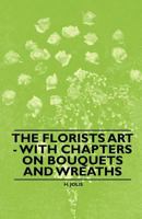 The Florists Art - With Chapters on Bouquets and Wreaths 1446523942 Book Cover