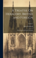 A treatise on heraldry, British and foreign: with English and French glossaries (Volume I) 9354210740 Book Cover