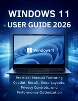 Windows 11 User Guide 2026: Practical Manual Featuring Copilot, Recall, Snap Layouts, Privacy Controls, and Performance Optimization B0GWT5X4VQ Book Cover