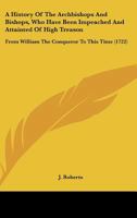A History Of The Archbishops And Bishops, Who Have Been Impeached And Attainted Of High Treason: From William The Conqueror To This Time 1165303493 Book Cover