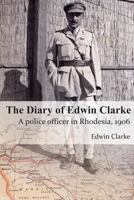 The Diary of Edwin Clarke: A police officer in Rhodesia, 1906 0957083734 Book Cover