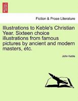 Illustrations to Keble's Christian Year. Sixteen choice illustrations from famous pictures by ancient and modern masters, etc. 1241219192 Book Cover