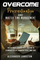 Overcome Procrastination and Master Time Management: The Ultimate Productivity System to Eliminate Delay, Sharpen Focus, and Take Control of Your Life B0FNJXWDKY Book Cover