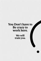 You Don't Have to Be Crazy to Work Here. We Will Train You.: Lined notebook | Coworker gifts journal | Coworker birthday gifts funny 1674527500 Book Cover