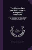 The Rights of the Poor and Christian Almsgiving Vindicated; or the State and Character of the Poor, and the Conduct and Duties of the Rich, Exhibited and Illustrated 0548301204 Book Cover