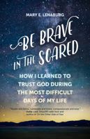 Be Brave in the Scared: How I Learned to Trust God during the Most Difficult Days of My Life 1594718830 Book Cover