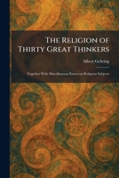 The Religion of Thirty Great Thinkers: Together With Miscellaneous Essays on Religious Subjects 1025948351 Book Cover