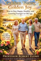 Golden Years, Golden Joy: How to Stay Happy, Healthy, and Growing Younger in Old Age 1970853484 Book Cover