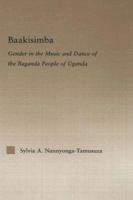 Baakisimba: Gender in the Music and Dance of the Baganda People of Uganda (Current Research in Ethnomusicology, Outstanding Dissertations, 9) 1138805009 Book Cover