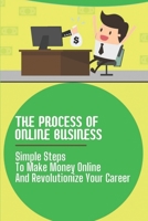 The Process Of Online Business: Simple Steps To Make Money Online And Revolutionize Your Career: Getting Tried And True Business Advice B09BGKJQMK Book Cover