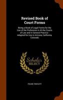 Revised Book of Court Forms: Being a Book of Legal Forms for the Use of the Profession in All the Courts of Law and in General Practice : Adapted for Use in Arizona, California, Colorado .... 1017621950 Book Cover