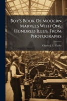 Boy's Book Of Modern Marvels With One Hundred Illus. From Photographs 1245340123 Book Cover