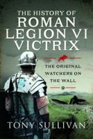 The History of Roman Legion VI Victrix: The Original Watchers on the Wall 1399088572 Book Cover