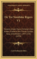 De Tre Nordiske Rigers V1: Historie Under Hans, Christiern Den Anden, Frederik Den Forste, Gustav Vasa, Grevefeiden, 1497-1536 (1870) 116771847X Book Cover