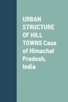 URBAN STRUCTURE OF HILL TOWNS Case of Himachal Pradesh, India 1667122959 Book Cover