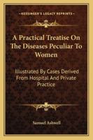 A Practical Treatise On the Diseases Peculiar to Women: Illustrated by Cases Derived from Hospital and Private Practice 134623857X Book Cover
