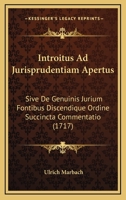 Introitus Ad Jurisprudentiam Apertus: Sive De Genuinis Jurium Fontibus Discendique Ordine Succincta Commentatio (1717) 1166209121 Book Cover