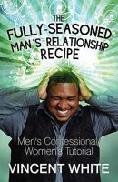 The Fully-Seasoned Man's Relationship Recipe: Men's Confessional/Women's Tutorial 1451221754 Book Cover