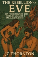 The Rebellion of Eve: How Feminism Rewrote God's Design and Unleashed a War Against Manhood B0FG2CZLLW Book Cover