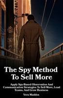 The Spy Method To Sell More: Apply Spy-Based Observation And Communication Strategies To Sell More, Lead Teams, And Grow Business B0FG7SPKMV Book Cover