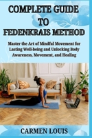 COMPLETE GUIDE TO FEDENKRAIS METHOD: Master the Art of Mindful Movement for Lasting Well-being and Unlocking Body Awareness, Movement, and Healing B0DY84Z4B5 Book Cover