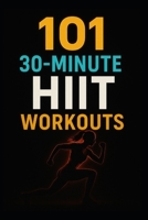 101 30-Minute HIIT Workouts: Burn Fat, Build Strength, and Boost Endurance with Quick, Powerful Routines for Every Fitness Level B0FR26RBX1 Book Cover