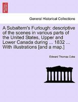 A Subaltern's Furlough: descriptive of the scenes in various parts of the United States, Upper and Lower Canada during ... 1832 ... With illustrations [and a map.] 1241526907 Book Cover