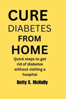 CURE DIABETES FROM HOME: Quick steps to get rid of diabetes without visiting a hospital. B0C9SNG3T7 Book Cover