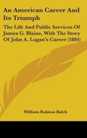 An American Career And Its Triumph: The Life And Public Services Of James G. Blaine, With The Story Of John A. Logan's Career 1346284393 Book Cover