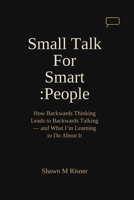 Small Talk For Smart People: How Backwards Thinking Leads to Backwards Talking – and What I'm Learning to Do About It B0GQN8Y58H Book Cover