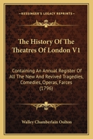 The History Of The Theatres Of London V1: Containing An Annual Register Of All The New And Revived Tragedies, Comedies, Operas, Farces 1120035279 Book Cover