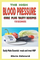 The High Blood Pressure Cure Plus Tasty Recipes for Beginners: Easily Make Essential Meals and Treat HBP B086Y4DWVV Book Cover