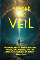 Beyond the Veil: Unlocking the Secrets of Parallel Worlds, Soul Missions, and the Hidden Architecture of Reality B0F7G8VSHW Book Cover