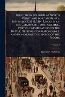 The Citizen Soldiers at North Point and Fort McHenry, September 12 & 13, 1814. Resolves of the Citizens in Town Meeting, Particulars Relating to the ... and Honorable Discharge of the Troops 1024021971 Book Cover