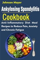 Ankylosing Spondylitis Cookbook: Anti-Inflammatory Diet Meal Recipes to Reduce Pain, Anxiety and Chronic Fatigue B09BLCVMFK Book Cover