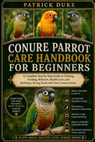 CONURE PARROT CARE HANDBOOK FOR BEGINNERS: A Complete Step-by-Step Guide to Training, Feeding, Behavior, Health Care, and Building a Strong Bond with Your Conure Parrot. B0H1SQDD8V Book Cover