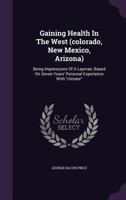 Gaining Health in the West (Colorado, New Mexico, Arizona): Being Impressions of a Layman, Based on Seven Years' Personal Experience with Climate 1146199864 Book Cover