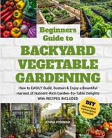 Beginners Guide to Backyard Vegetable Gardening: How to EASILY Build, Sustain & Enjoy a Bountiful Harvest of Nutrient Rich Garden-to-Table Delights with RECIPES INCLUDED B0F69NXMJS Book Cover